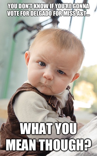 You don't know if you're gonna vote for Delgado for Miss A&t... What you mean though?  skeptical baby