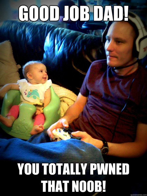 Good Job Dad! You totally pwned that n00b! - Good Job Dad! You totally pwned that n00b!  gamer dad