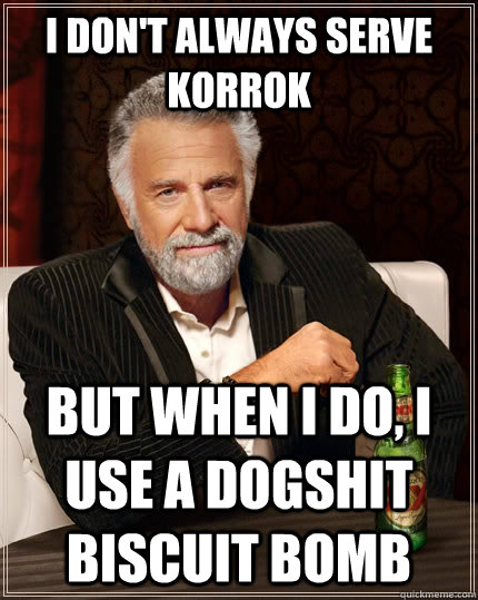 I don't always serve korrok but when I do, I use a dogshit biscuit bomb  The Most Interesting Man In The World