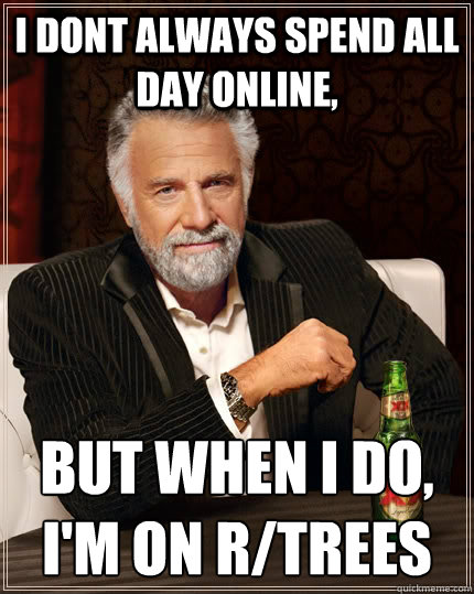 i dont always spend all day online, But when i do, i'm on r/trees  The Most Interesting Man In The World
