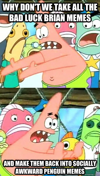 Why don't we take all the Bad Luck Brian memes and make them back into socially awkward penguin memes  Push it somewhere else Patrick