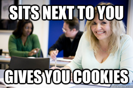 Sits next to you Gives you cookies  Middle-aged nontraditional college student