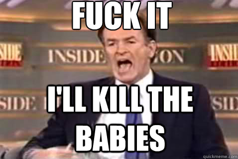 fuck it I'll kill the babies  Fuck It Bill OReilly