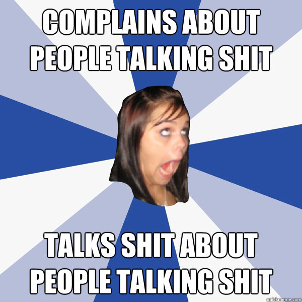 Complains about people talking shit talks shit about people talking shit  Annoying Facebook Girl