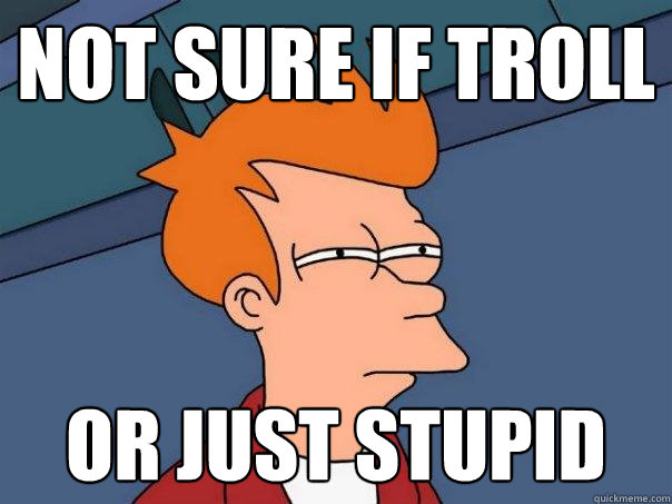 Not sure if troll or just stupid  Futurama Fry