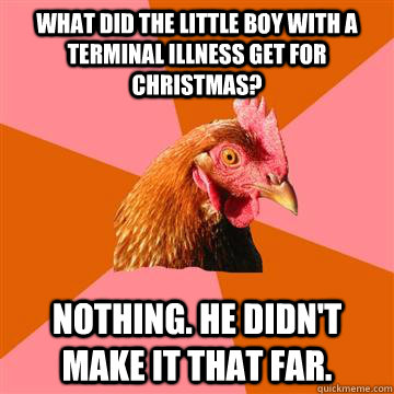 WHAT DID THE LITTLE BOY WITH a terminal illness get for christmas? Nothing. he didn't make it that far.  Anti-Joke Chicken