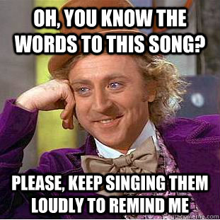 oh, you know the words to this song? please, keep singing them loudly to remind me  Creepy Wonka