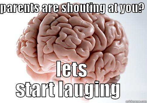 PARENTS ARE SHOUTING AT YOU?  LETS START LAUGHING   Scumbag Brain