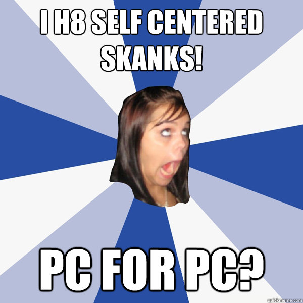 I h8 self centered skanks! PC for PC?  Annoying Facebook Girl