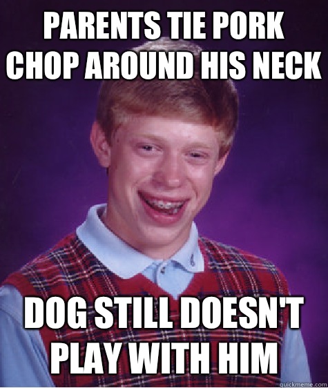 Parents tie pork chop around his neck Dog still doesn't play with him   Bad Luck Brian
