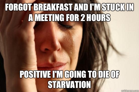 Forgot breakfast and I'm stuck in a meeting for 2 hours Positive I'm going to die of starvation  First World Problems