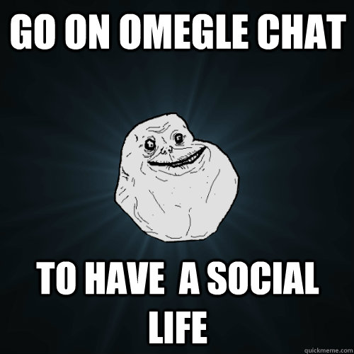 Go on Omegle chat To have  a social life  Forever Alone