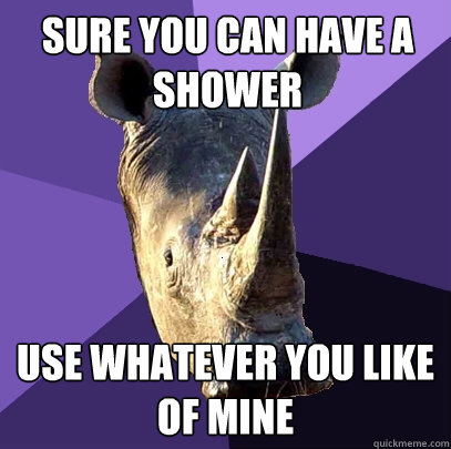 Sure you can have a shower Use whatever you like of mine  Sexually Oblivious Rhino