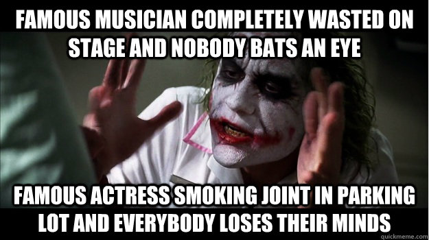 FAMOUS MUSICIAN COMPLETELY WASTED ON STAGE and nobody bats an eye FAMOUS ACTRESS SMOKING JOINT IN PARKING LOT and everybody loses their minds  Joker Mind Loss