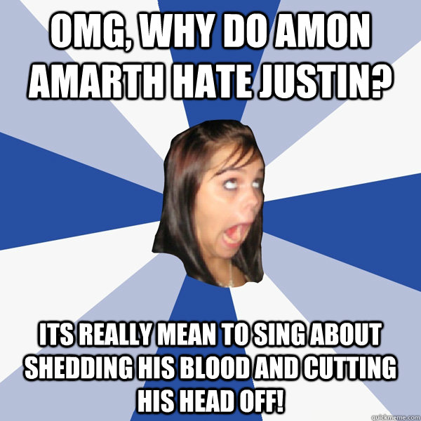 OMG, Why do Amon amarth hate justin? Its really mean to sing about shedding his blood and cutting his head off! - OMG, Why do Amon amarth hate justin? Its really mean to sing about shedding his blood and cutting his head off!  Annoying Facebook Girl