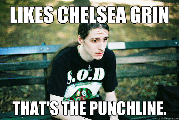 likes chelsea grin that's the punchline.  First World Metal Problems