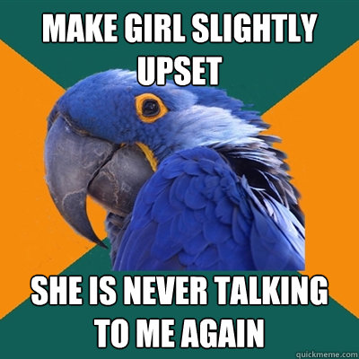 make girl slightly upset she is never talking to me again  Paranoid Parrot