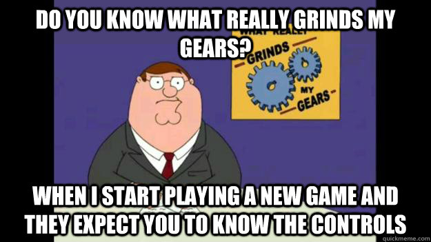 Do you know what really grinds my gears?  When I start playing a new game and they expect you to know the controls   