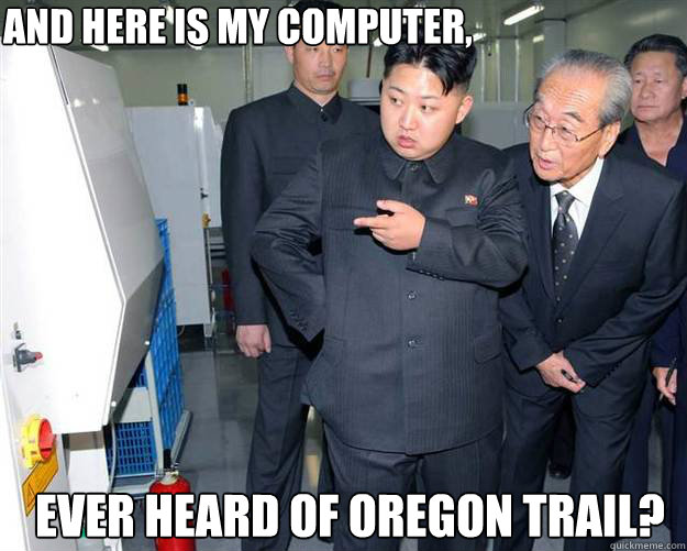 AND HERE IS MY COMPUTER, EVER HEARD OF OREGON TRAIL?  Hungry Kim Jong Un