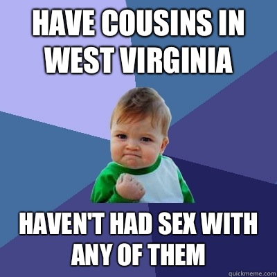 Have cousins in West Virginia Haven't had sex with any of them  Success Kid