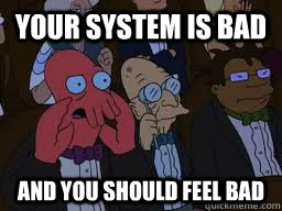 Your system is bad and you should feel bad  Zoidberg