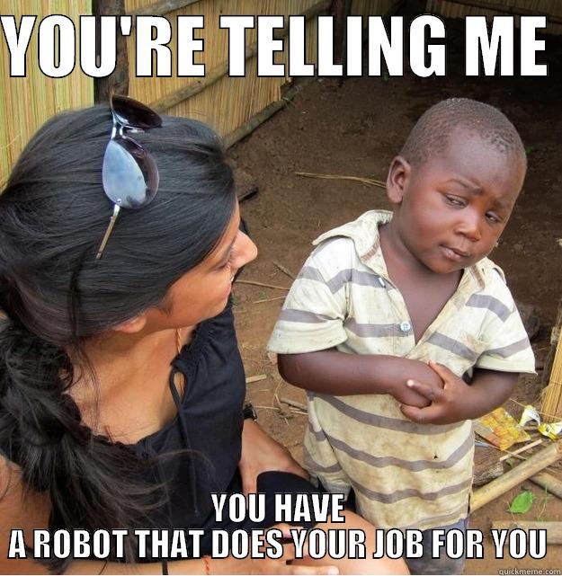 YOU'RE TELLING ME  YOU HAVE A ROBOT THAT DOES YOUR JOB FOR YOU Skeptical Third World Kid