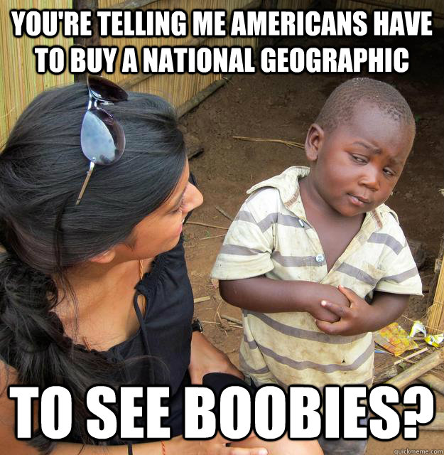 You're telling me Americans have to buy a National geographic To see boobies?  Skeptical Third World Baby