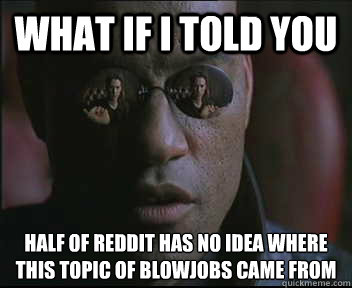 What if I told you Half of Reddit has no idea where this topic of blowjobs came from  Morpheus SC