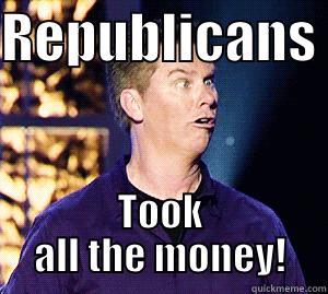 REPUBLICANS  TOOK ALL THE MONEY! Misc