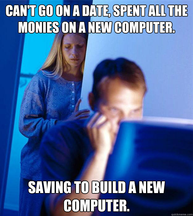 Can't go on a date, spent all the monies on a new computer. Saving to build a new computer.  Redditors Wife