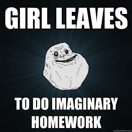 Girl leaves to do imaginary homework  Forever Alone