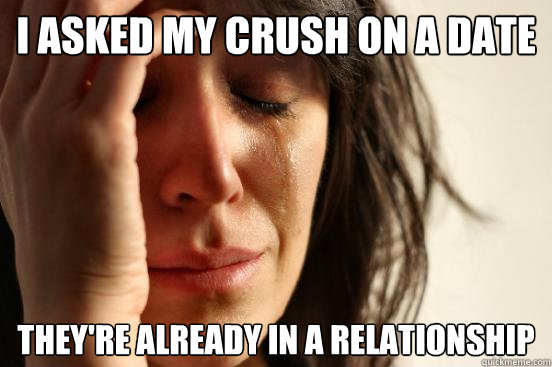 i asked my crush on a date they're already in a relationship  First World Problems