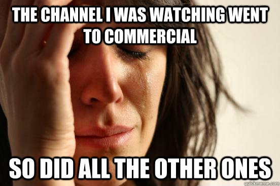 The channel I was watching went to commercial So did all the other ones  First World Problems