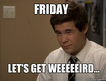 FRIDAY LET'S GET WEEEEEIRD...  