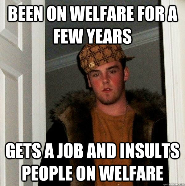 Been on welfare for a few years gets a job and insults people on welfare  Scumbag Steve