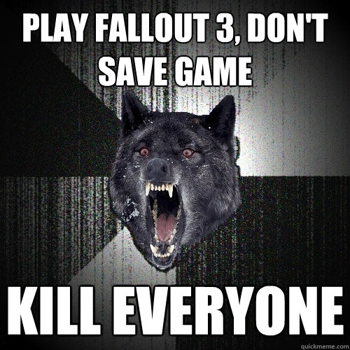 play fallout 3, don't save game kill everyone  Insanity Wolf