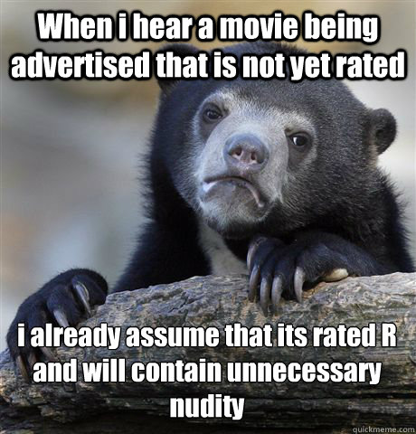 When i hear a movie being advertised that is not yet rated i already assume that its rated R and will contain unnecessary nudity  Confession Bear