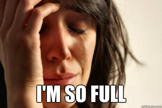  I'm SO FULL  First World Problems