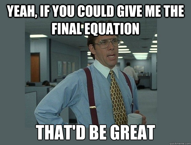 yeah, if you could give me the final equation That'd be great  Office Space Lumbergh