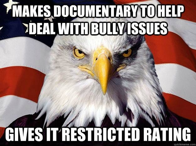 Makes documentary to help deal with bully issues Gives it restricted rating  Evil American Eagle