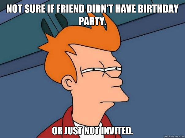 Not sure if friend didn't have birthday party. Or just not invited.  Futurama Fry