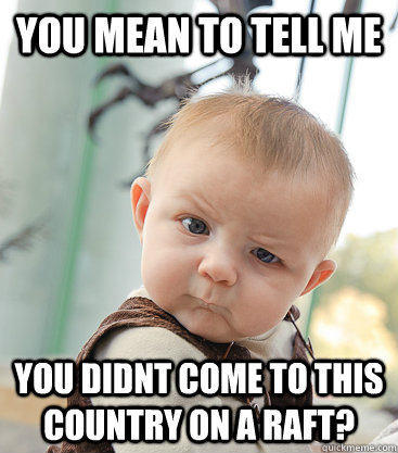 you mean to tell me you didnt come to this country on a raft?  skeptical baby