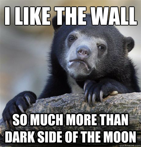 I like the wall
 so much more than dark side of the moon  Confession Bear