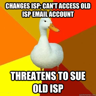 changes isp; can't access old isp email account Threatens to sue old isp - changes isp; can't access old isp email account Threatens to sue old isp  Tech Impaired Duck