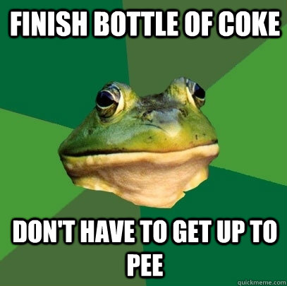 Finish bottle of coke Don't have to get up to pee  Foul Bachelor Frog