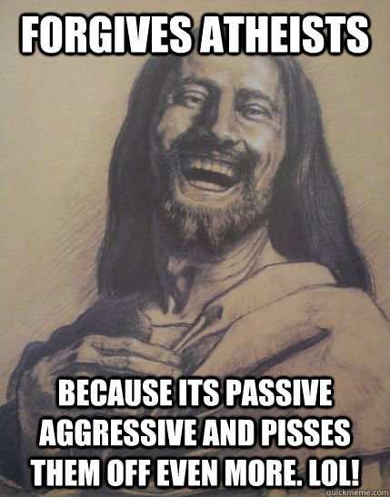 forgives Atheists because its passive aggressive and pisses them off even more. LOL! - forgives Atheists because its passive aggressive and pisses them off even more. LOL!  Love Jesus really but