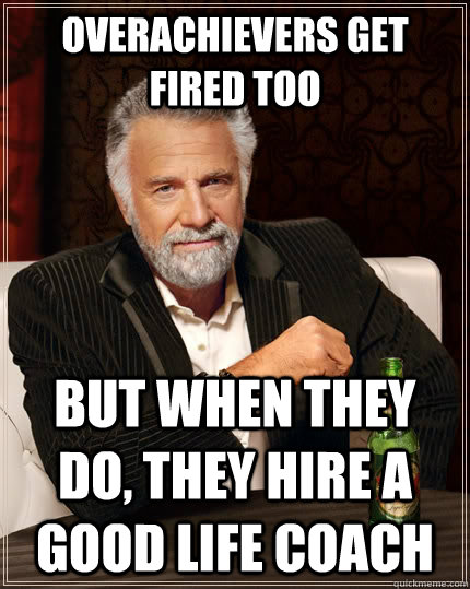 Overachievers get fired too but when they do, they hire a good life coach - Overachievers get fired too but when they do, they hire a good life coach  The Most Interesting Man In The World