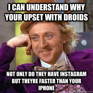 i can understand why your upset with droids not only do they have instagram but theyre faster than your iphone  Condescending Wonka