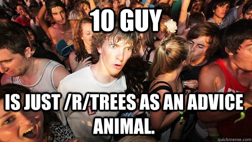 10 Guy Is just /r/trees as an advice animal.  Sudden Clarity Clarence