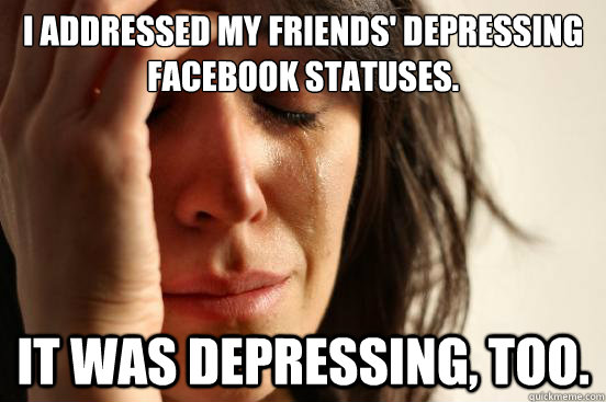 I addressed my friends' depressing facebook statuses. It was depressing, too.  First World Problems
